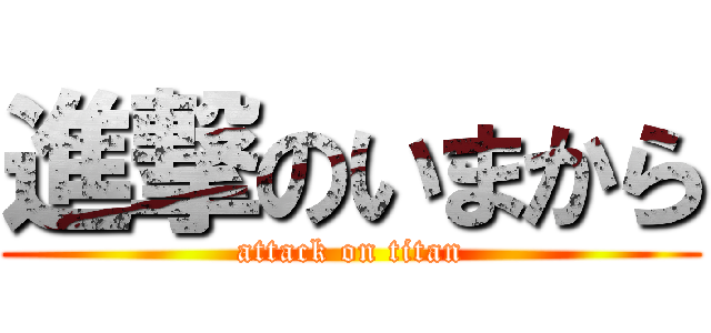 進撃のいまから (attack on titan)