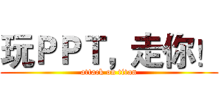 玩ＰＰＴ，走你！ (attack on titan)