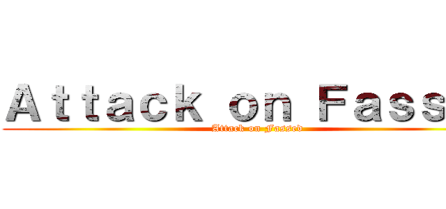 Ａｔｔａｃｋ ｏｎ Ｆａｓｓｅｄ (Attack on Fassed)