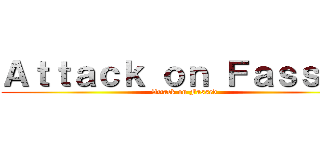 Ａｔｔａｃｋ ｏｎ Ｆａｓｓｅｄ (Attack on Fassed)