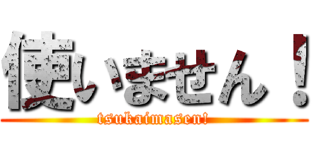 使いません！ (tsukaimasen!)