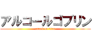 アルコールゴブリン (attack on titan)