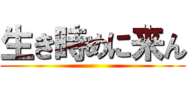 生き時めに来ん ()