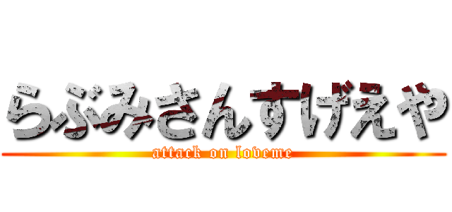 らぶみさんすげえや (attack on loveme)