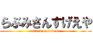 らぶみさんすげえや (attack on loveme)