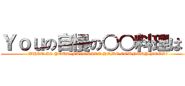 Ｙｏｕの自慢の○○料理は？ (WHAT IS YOUR FAVORITE HOME COUNTRY FOOD?)