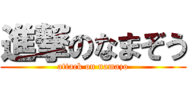 進撃のなまぞう (attack on namazo)