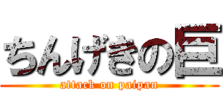 ちんげきの巨 (attack on paipan)