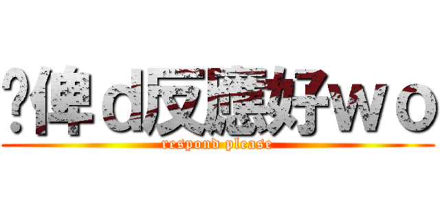 你俾ｄ反應好ｗｏ (respond please)