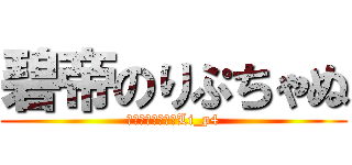 碧帝のりぷちゃぬ (フォロー推薦→＠Li_p4)