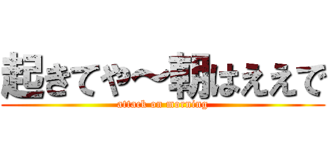 起きてや～朝はええで (attack on morning)