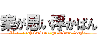 案が思い浮かばん (I have no choice but to get it from Google.)
