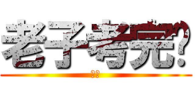 老子考完啦 (喔耶)