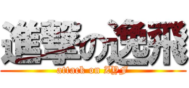 進撃の逸飛 (attack on ZYF)