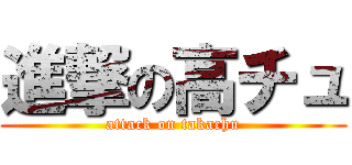 進撃の高チュ (attack on takachu)