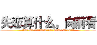 失恋算什么，向前看 (You don't need to care about this one)