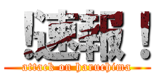 ！速報！ (attack on haruchima)