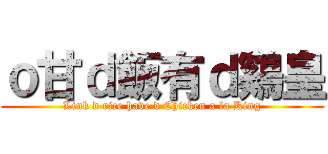 ｏ甘ｄ飯有ｄ鷄皇 (Link d rice have d Chicken a la King)