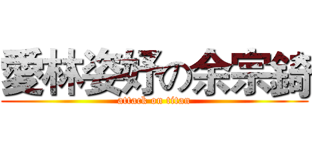 愛林姿妤の余宗錡 (attack on titan)