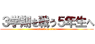 ３学期を戦う５年生へ (attack on titan)