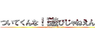 ついてくんな！！遊びじゃねえんだ。 (by Kogoro Mouri)