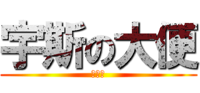 宇斯の大便 (啦啦啦)