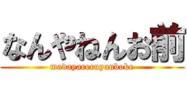 なんやねんお前 (madayareruyanboke)