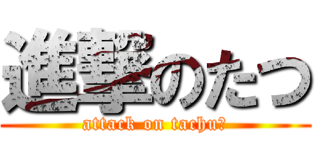進撃のたつ (attack on tachu♡)