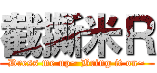 截撕米Ｒ (Dress me up~ Bring it on~)