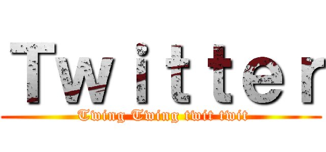 Ｔｗｉｔｔｅｒ ( Twing Twing twit twit)
