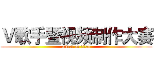 Ｖ歌手暨视频制作大赛 (attack on titan)