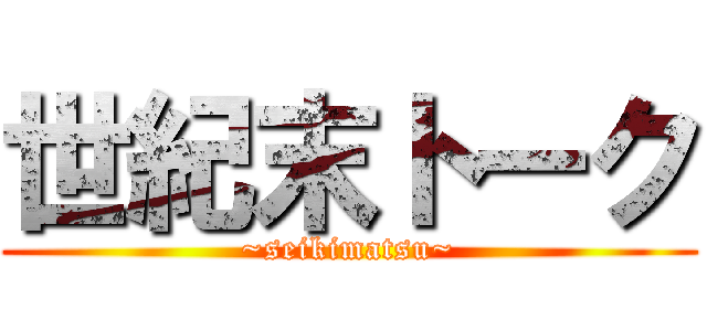 世紀末トーク (~seikimatsu~)