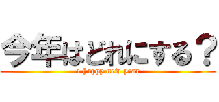今年はどれにする？ (a happy new year)