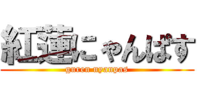 紅蓮にゃんぱす (guren nyanpas)