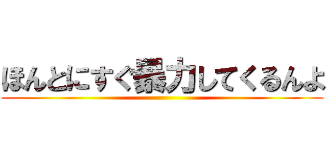 ほんとにすぐ暴力してくるんよ ()