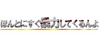 ほんとにすぐ暴力してくるんよ ()