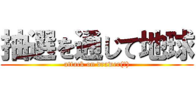 抽選を通じて地球 (attack on drawer(?))