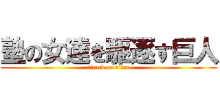 塾の女達を駆逐す巨人 (attack on titan)