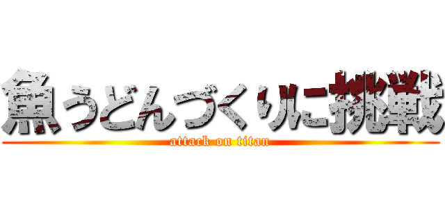 魚うどんづくりに挑戦 (attack on titan)