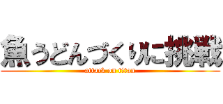 魚うどんづくりに挑戦 (attack on titan)