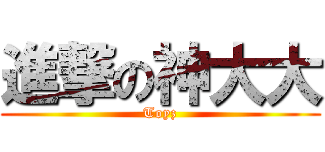 進撃の神大大 (Toyz)