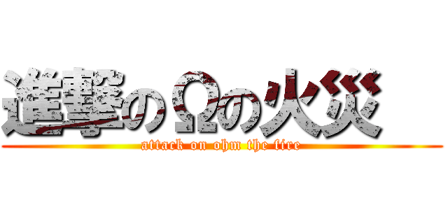 進撃のΩの火災   (attack on ohm the fire)