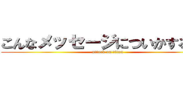 こんなメッセージについかするなｐ (attack on titan)