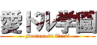 愛ドル学園 (Fontana di Trevi)