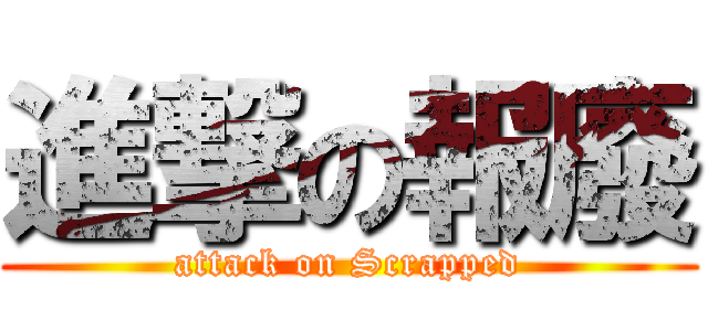 進撃の報廢 (attack on Scrapped)