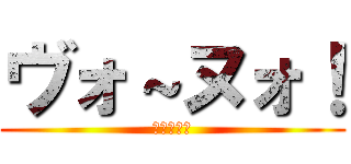 ヴォ～ヌォ！ (ヴォ～ヌォ)