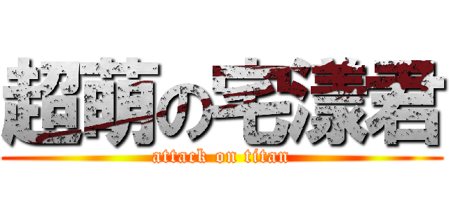 超萌の宅漾君 (attack on titan)