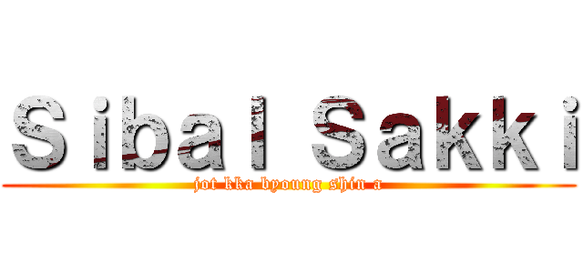Ｓｉｂａｌ Ｓａｋｋｉ (jot kka byoung shin a)