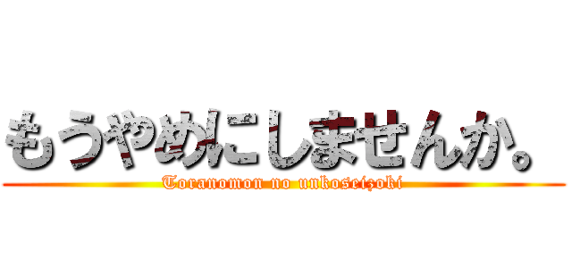 もうやめにしませんか。 (Toranomon no unkoseizoki)