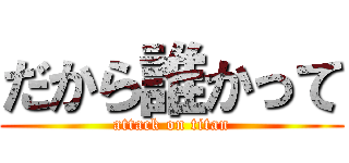 だから誰かって (attack on titan)